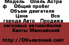  › Модель ­ Опель Астра ф  › Общий пробег ­ 347 000 › Объем двигателя ­ 1 400 › Цена ­ 130 000 - Все города Авто » Продажа легковых автомобилей   . Ханты-Мансийский